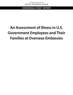 An Assessment of Illness in U.S. Government Employees and Their Families at Overseas Embassies de National Academies of Sciences Engineering and Medicine