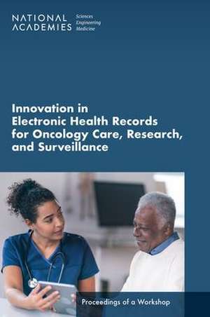 Innovation in Electronic Health Records for Oncology Care, Research, and Surveillance: Proceedings of a Workshop de National Academies Of Sciences Engineeri