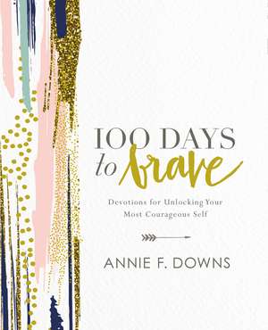 100 Days to Brave: Devotions for Unlocking Your Most Courageous Self de Annie F. Downs