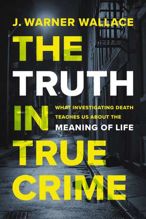 The Truth in True Crime: What Investigating Death Teaches Us About the Meaning of Life de J. Warner Wallace