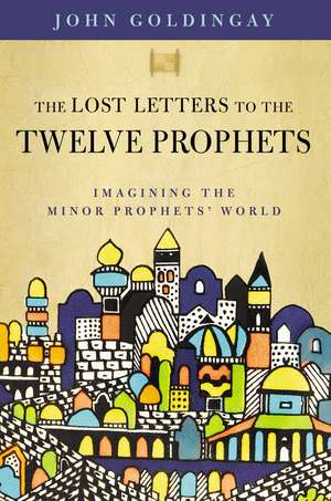 The Lost Letters to the Twelve Prophets: Imagining the Minor Prophets' World de Dr. John Goldingay