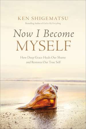 Now I Become Myself: How Deep Grace Heals Our Shame and Restores Our True Self de Ken Shigematsu