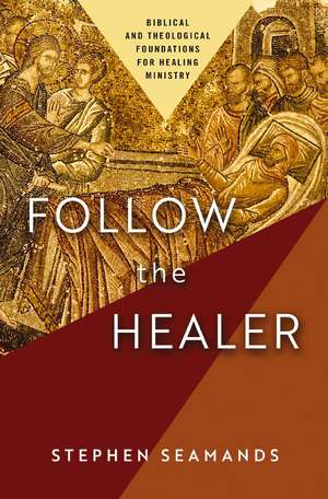 Follow the Healer: Biblical and Theological Foundations for Healing Ministry de Stephen Seamands