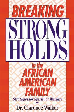 Breaking Strongholds in the African-American Family: Strategies for Spiritual Warfare de Clarence Walker