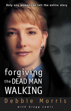 Forgiving the Dead Man Walking: Only One Woman Can Tell the Entire Story de Debbie Morris