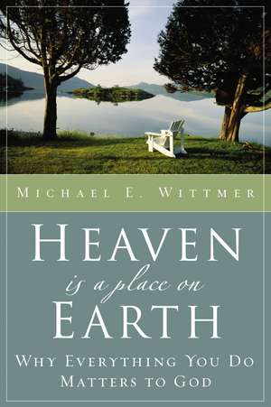 Heaven Is a Place on Earth: Why Everything You Do Matters to God de Michael E. Wittmer