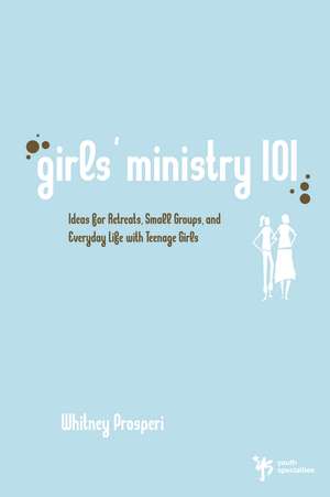 Girls' Ministry 101: Ideas for Retreats, Small Groups, and Everyday Life with Teenage Girls de Whitney Prosperi