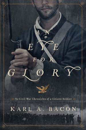 An Eye for Glory: The Civil War Chronicles of a Citizen Soldier de Karl Bacon