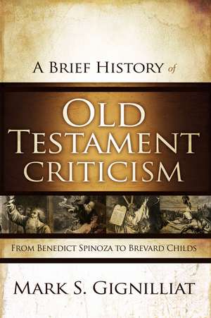 A Brief History of Old Testament Criticism: From Benedict Spinoza to Brevard Childs de Mark S. Gignilliat