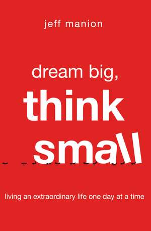 Dream Big, Think Small: Living an Extraordinary Life One Day at a Time de Jeff Manion