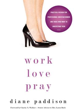 Work, Love, Pray: Practical Wisdom for Professional Christian Women and Those Who Want to Understand Them de Diane Paddison