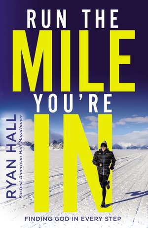 Run the Mile You're In: Finding God in Every Step de Ryan Hall