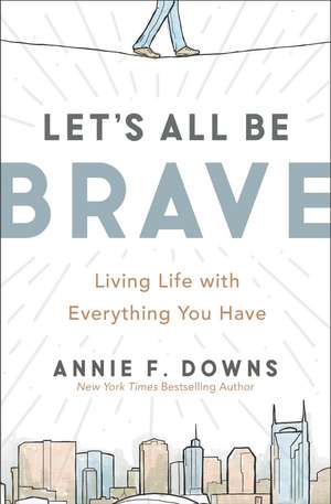 Let's All Be Brave: Living Life with Everything You Have de Annie F. Downs