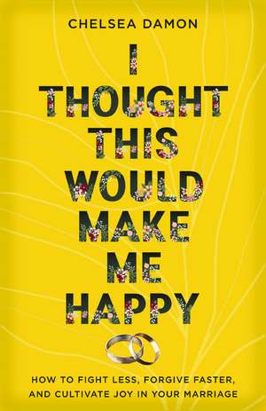 I Thought This Would Make Me Happy: How to Fight Less, Forgive Faster, and Cultivate Joy in Your Marriage de Chelsea Damon