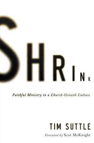 Shrink: Faithful Ministry in a Church-Growth Culture de Tim Suttle