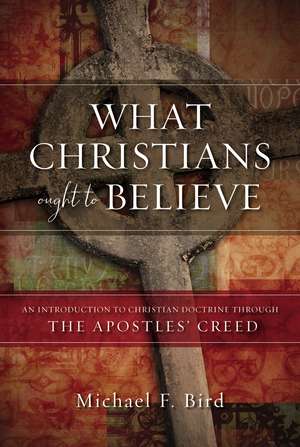 What Christians Ought to Believe: An Introduction to Christian Doctrine Through the Apostles’ Creed de Michael F. Bird