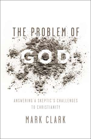 The Problem of God: Answering a Skeptic’s Challenges to Christianity de Mark Clark