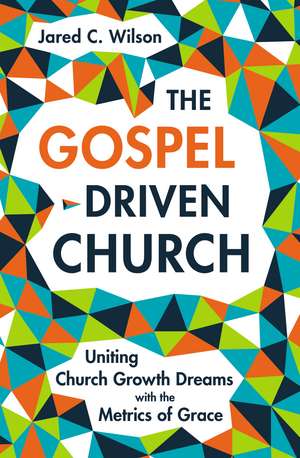 The Gospel-Driven Church: Uniting Church Growth Dreams with the Metrics of Grace de Jared C. Wilson