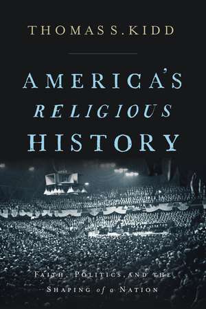 America's Religious History: Faith, Politics, and the Shaping of a Nation de Thomas S. Kidd