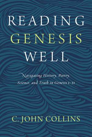 Reading Genesis Well: Navigating History, Poetry, Science, and Truth in Genesis 1-11 de C. John Collins