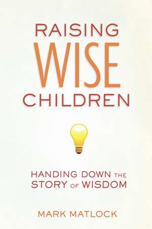 Raising Wise Children: Handing Down the Story of Wisdom de Mark Matlock