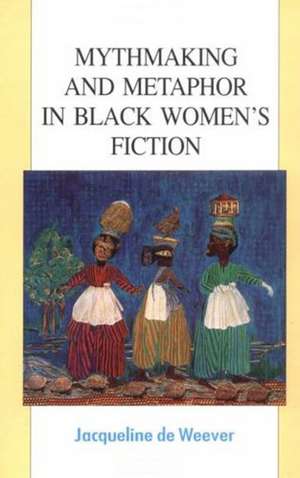 Mythmaking and Metaphor in Black Women’s Fiction de Jacqeline de Weever