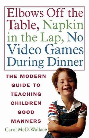 Elbows Off the Table, Napkin in the Lap, No Video Games During Dinner: The Modern Guide to Teaching Children Good Manners de Carol McD Wallace