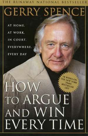 How to Argue and Win Every Time: At Home, at Work, in Court, Everywhere, Every Day de Gerry L. Spence