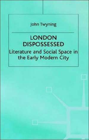 London Dispossessed: Literature and Social Space in the Early Modern City de John Twyning