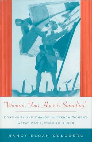 Woman, Your Hour is Sounding: Continuity and Change in French Women's Great War Fiction, 1914-1919 de Nancy Sloan Goldberg