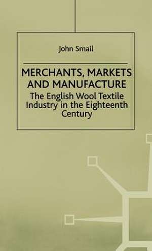 Merchants, Markets and Manufacture: The English Wool Textile Industry in the Eighteenth Century de J. Smail