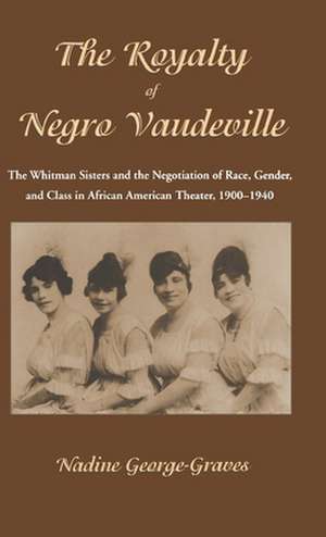 The Royalty of Negro Vaudeville: The Whitman Sisters and the Negotiation of Race, Gender and Class in African American Theater 1900-1940 de N. George-Graves