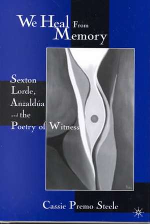 We Heal from Memory: Sexton, Corde, Anzaldua, and the Poetry of Witness de C. Steele