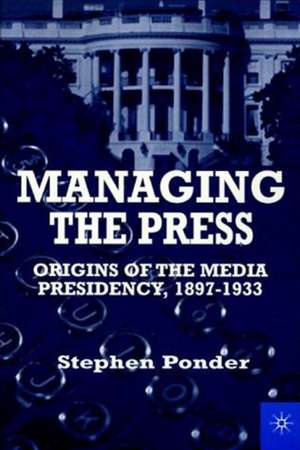 Managing the Press: Origins of the Media Presidency, 1897-1933 de Nana