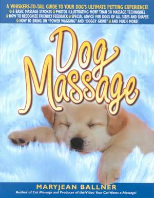 Dog Massage: A Whiskers-To-Tail Guide to Your Dog's Ultimate Petting Experience de Maryjean Ballner