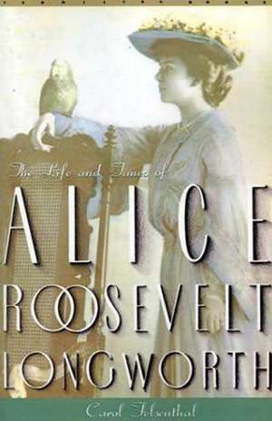 Princess Alice: The Life and Times of Alice Roosevelt Longworth de Carol Felsenthal