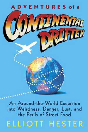 Adventures of a Continental Drifter: An Around-The-World Excursion Into Weirdness, Danger, Lust, and the Perils of Street Food de Elliott Hester