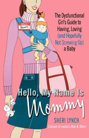 Hello, My Name Is Mommy: The Dysfunctional Girl's Guide to Having, Loving (and Hopefully Not Screwing Up) a Baby de Sheri Lynch