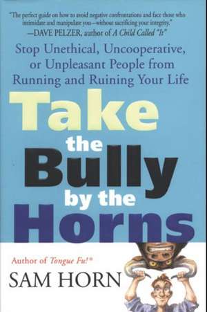 Take the Bully by the Horns: Stop Unethical, Uncooperative, or Unpleasant People from Running and Ruining Your Life de Sam Horn