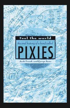 Fool the World: The Oral History of a Band Called Pixies de Josh Frank