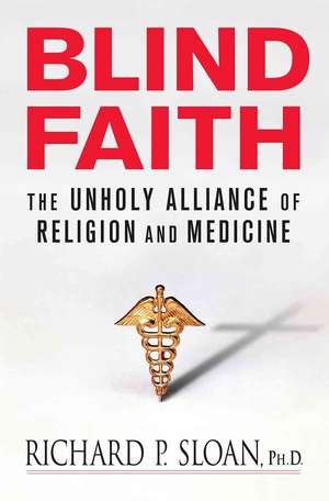 Blind Faith: The Unholy Alliance of Religion and Medicine de Richard P. Sloan