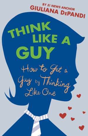 Think Like a Guy: How to Get a Guy by Thinking Like One de Giuliana DePandi