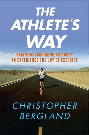 The Athlete's Way: Training Your Mind and Body to Experience the Joy of Exercise de Christopher Bergland