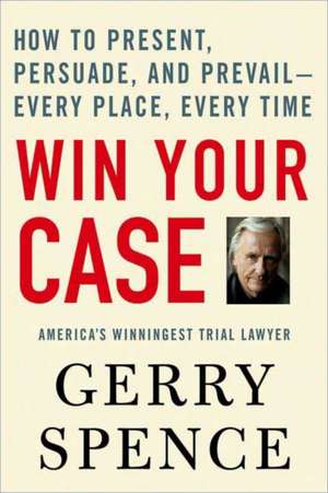 Win Your Case: How to Present, Persuade, and Prevail---Every Place, Every Time de Gerry L. Spence