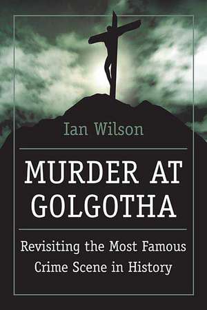 Murder at Golgotha: A Scientific Investigation Into the Last Days of Jesus' Life, His Death, and His Resurrection de Ian Wilson