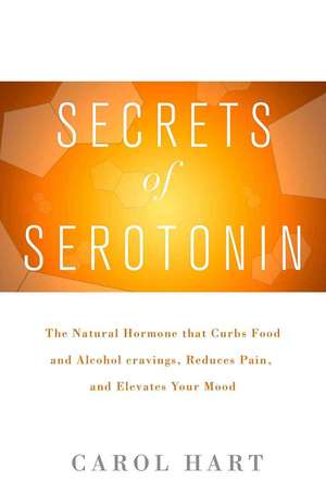 Secrets of Serotonin: The Natural Hormone That Curbs Food and Alcohol Cravings, Reduces Pain, and Elevates Your Mood de Carol Hart