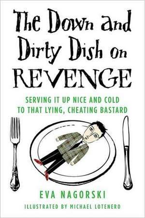 The Down and Dirty Dish on Revenge: Serving It Up Nice and Cold to That Lying, Cheating Bastard de Eva Nagorski