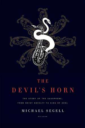 The Devil's Horn: The Story of the Saxophone, from Noisy Novelty to King of Cool de Michael Segell