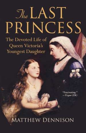 The Last Princess: The Devoted Life of Queen Victoria's Youngest Daughter de Matthew Dennison