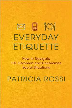 Everyday Etiquette: How to Navigate 101 Common and Uncommon Social Situations de Patricia Rossi